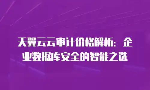 天翼云云审计价格解析：企业数据库安全的智能之选