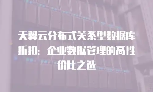 天翼云分布式关系型数据库折扣：企业数据管理的高性价比之选