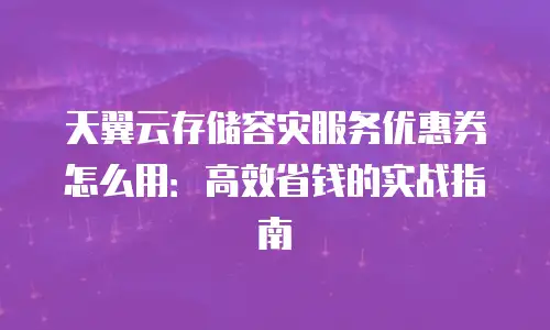 天翼云存储容灾服务优惠券怎么用：高效省钱的实战指南