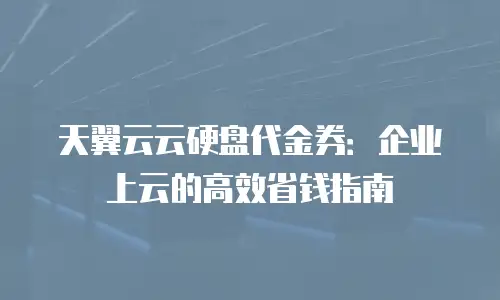 天翼云云硬盘代金券：企业上云的高效省钱指南