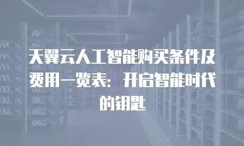 天翼云人工智能购买条件及费用一览表：开启智能时代的钥匙