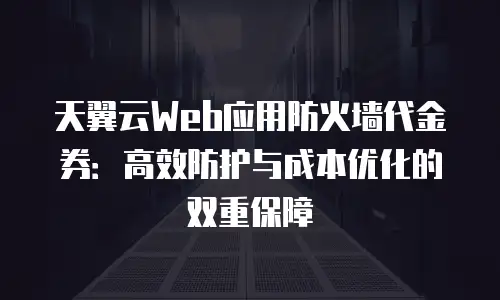 天翼云Web应用防火墙代金券：高效防护与成本优化的双重保障