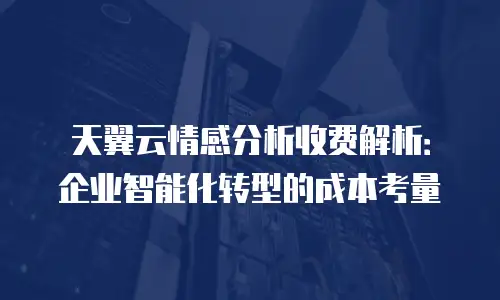 天翼云情感分析收费解析：企业智能化转型的成本考量