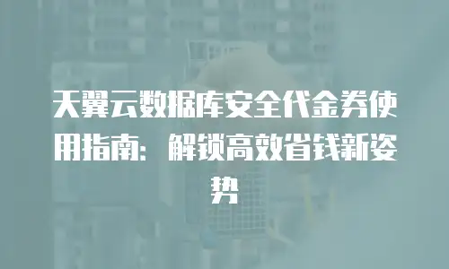 天翼云数据库安全代金券使用指南：解锁高效省钱新姿势