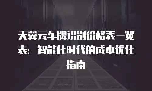 天翼云车牌识别价格表一览表：智能化时代的成本优化指南