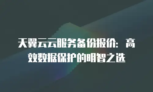天翼云云服务备份报价：高效数据保护的明智之选