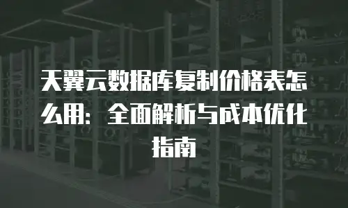 天翼云数据库复制价格表怎么用：全面解析与成本优化指南