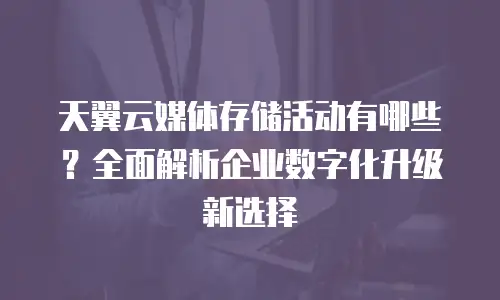 天翼云媒体存储活动有哪些？全面解析企业数字化升级新选择