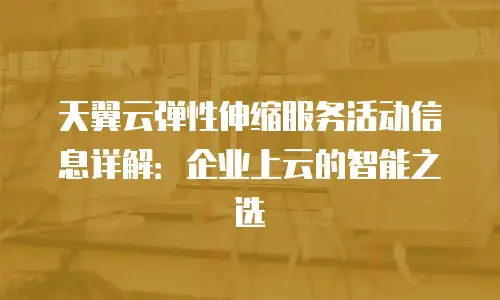 天翼云弹性伸缩服务活动信息详解：企业上云的智能之选