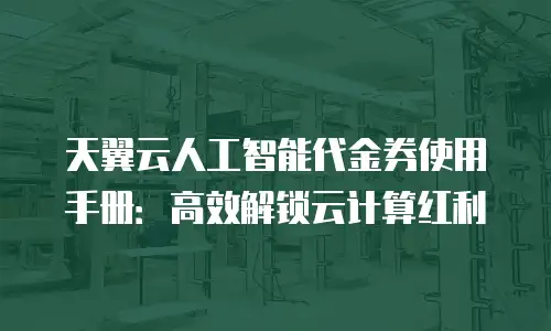 天翼云人工智能代金券使用手册：高效解锁云计算红利