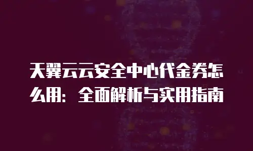 天翼云云安全中心代金券怎么用：全面解析与实用指南