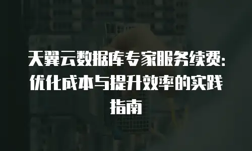 天翼云数据库专家服务续费：优化成本与提升效率的实践指南