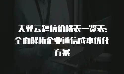 天翼云短信价格表一览表：全面解析企业通信成本优化方案