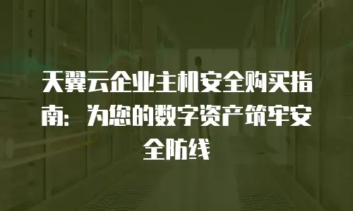天翼云企业主机安全购买指南：为您的数字资产筑牢安全防线