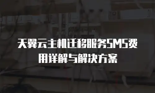 天翼云主机迁移服务SMS费用详解与解决方案