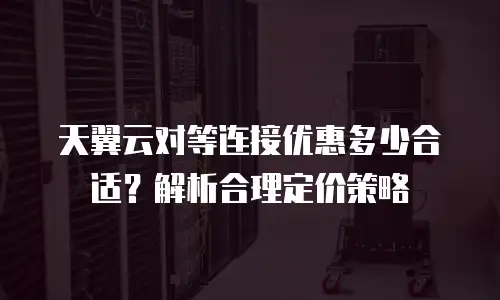 天翼云对等连接优惠多少合适？解析合理定价策略