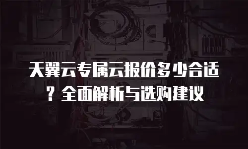 天翼云专属云报价多少合适？全面解析与选购建议