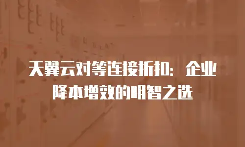 天翼云对等连接折扣：企业降本增效的明智之选