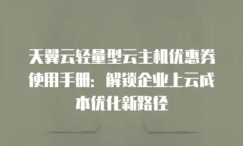 天翼云轻量型云主机优惠券使用手册：解锁企业上云成本优化新路径