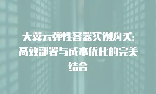 天翼云弹性容器实例购买：高效部署与成本优化的完美结合