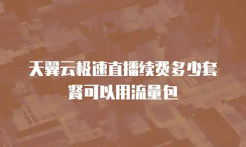 天翼云极速直播续费多少套餐可以用流量包