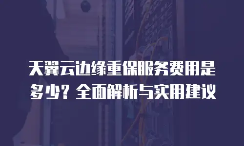 天翼云边缘重保服务费用是多少？全面解析与实用建议
