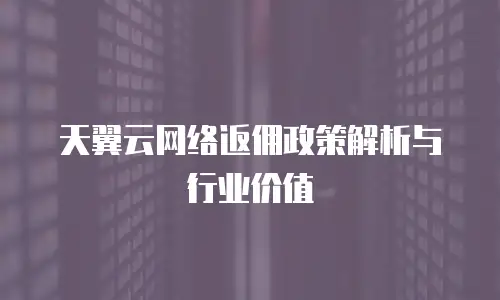 天翼云网络返佣政策解析与行业价值