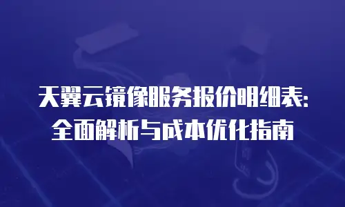 天翼云镜像服务报价明细表：全面解析与成本优化指南