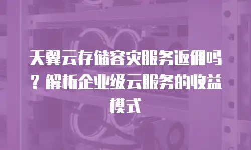 天翼云存储容灾服务返佣吗？解析企业级云服务的收益模式