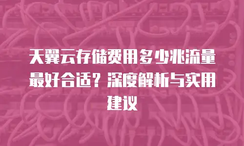天翼云存储费用多少兆流量最好合适？深度解析与实用建议