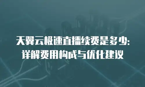 天翼云极速直播续费是多少：详解费用构成与优化建议