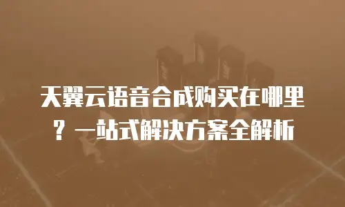 天翼云语音合成购买在哪里？一站式解决方案全解析