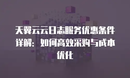天翼云云日志服务优惠条件详解：如何高效采购与成本优化