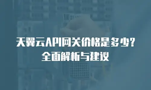 天翼云API网关价格是多少？全面解析与建议