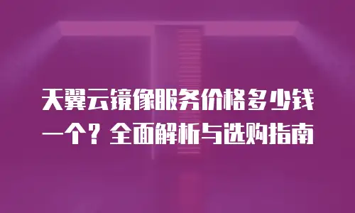 天翼云镜像服务价格多少钱一个？全面解析与选购指南