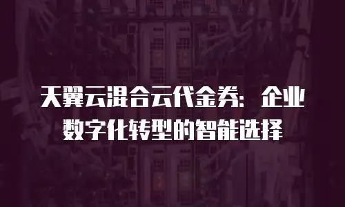 天翼云混合云代金券：企业数字化转型的智能选择