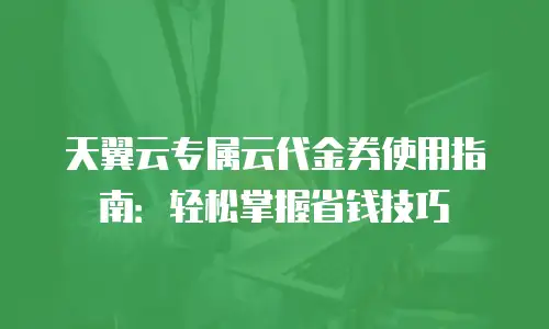 天翼云专属云代金券使用指南：轻松掌握省钱技巧