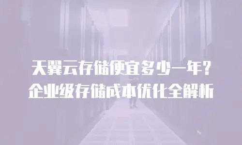 天翼云存储便宜多少一年？企业级存储成本优化全解析