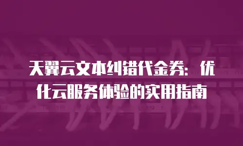 天翼云文本纠错代金券：优化云服务体验的实用指南