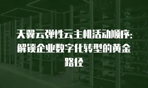 天翼云弹性云主机活动顺序：解锁企业数字化转型的黄金路径