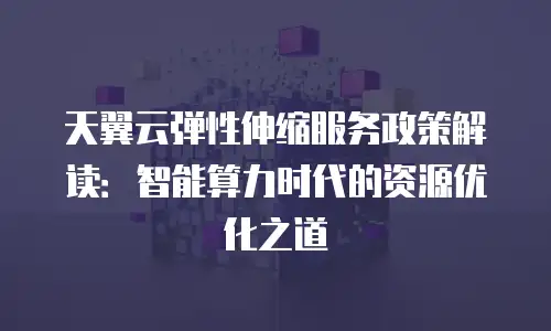 天翼云弹性伸缩服务政策解读：智能算力时代的资源优化之道