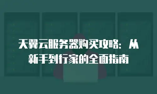 天翼云服务器购买攻略：从新手到行家的全面指南