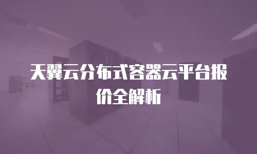 天翼云分布式容器云平台报价全解析