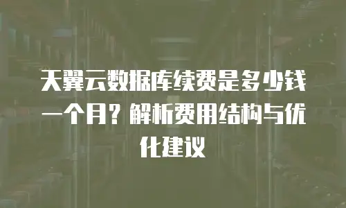天翼云数据库续费是多少钱一个月？解析费用结构与优化建议