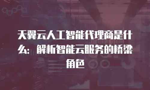 天翼云人工智能代理商是什么：解析智能云服务的桥梁角色