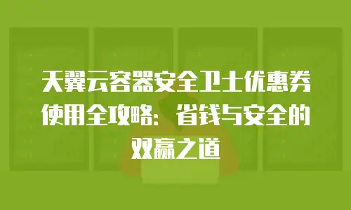 天翼云容器安全卫士优惠券使用全攻略：省钱与安全的双赢之道