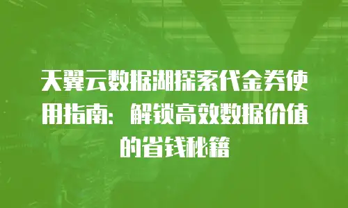 天翼云数据湖探索代金券使用指南：解锁高效数据价值的省钱秘籍