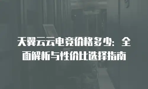 天翼云云电竞价格多少：全面解析与性价比选择指南
