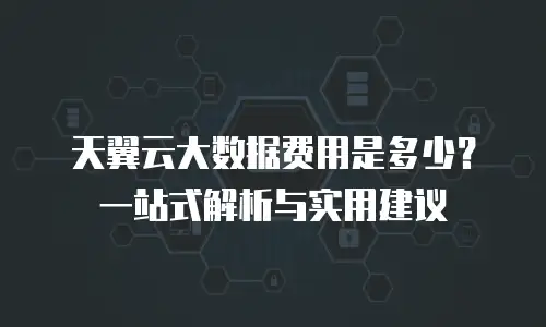 天翼云大数据费用是多少？一站式解析与实用建议
