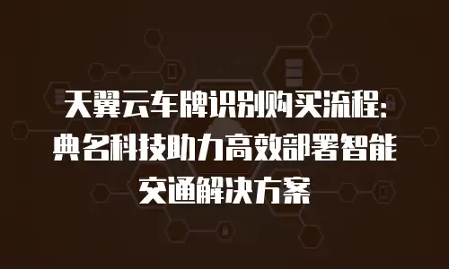 天翼云车牌识别购买流程：典名科技助力高效部署智能交通解决方案